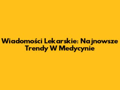 Wiadomości Lekarskie: Najnowsze Trendy W Medycynie