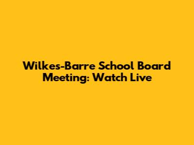 Wilkes-Barre School Board Meeting: Watch Live