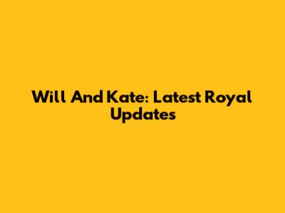 Will And Kate: Latest Royal Updates