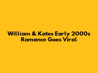 William & Kate's Early 2000s Romance Goes Viral