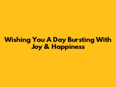 Wishing You A Day Bursting With Joy & Happiness