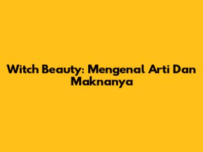 Witch Beauty: Mengenal Arti Dan Maknanya