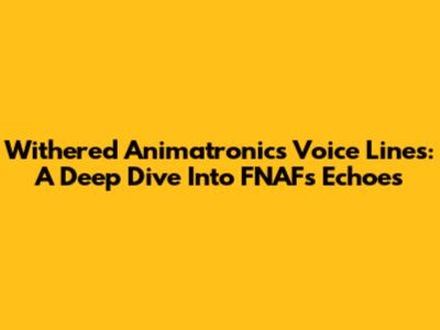 Withered Animatronics Voice Lines: A Deep Dive Into FNAF's Echoes