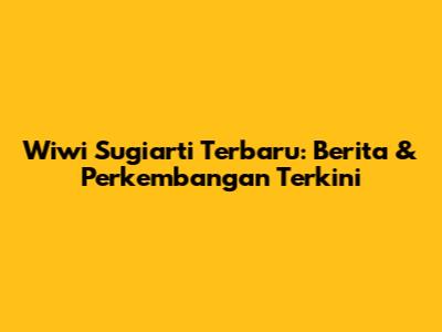 Wiwi Sugiarti Terbaru: Berita & Perkembangan Terkini