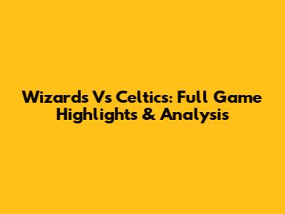 Wizards Vs Celtics: Full Game Highlights & Analysis