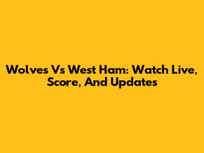Wolves Vs West Ham: Watch Live, Score, And Updates