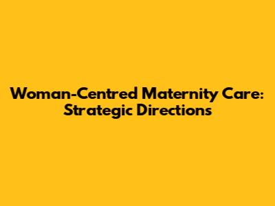 Woman-Centred Maternity Care: Strategic Directions