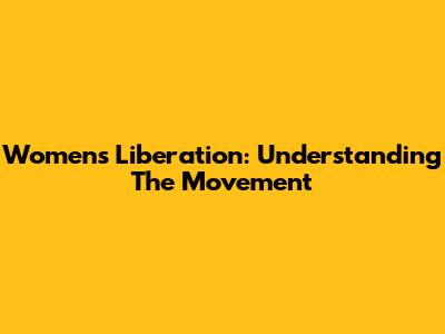 Women's Liberation: Understanding The Movement