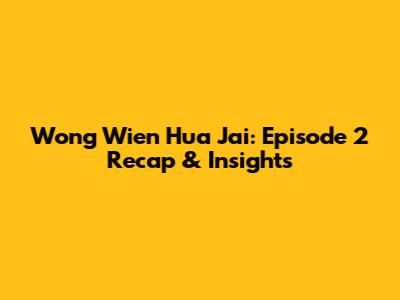 Wong Wien Hua Jai: Episode 2 Recap & Insights