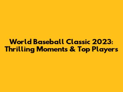 World Baseball Classic 2023: Thrilling Moments & Top Players
