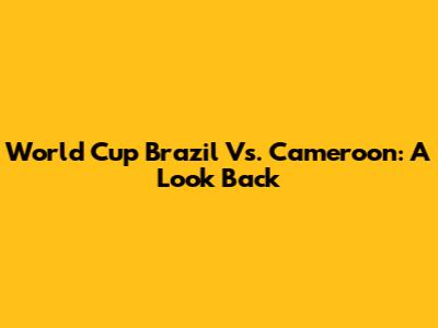 World Cup Brazil Vs. Cameroon: A Look Back