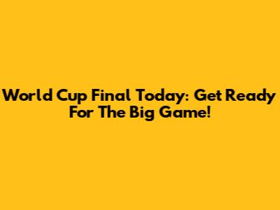 World Cup Final Today: Get Ready For The Big Game!