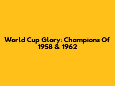 World Cup Glory: Champions Of 1958 & 1962