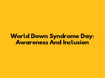 World Down Syndrome Day: Awareness And Inclusion