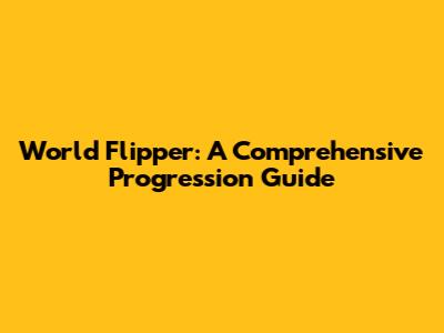 World Flipper: A Comprehensive Progression Guide