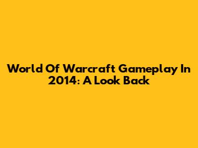 World Of Warcraft Gameplay In 2014: A Look Back