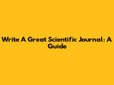 Write A Great Scientific Journal: A Guide