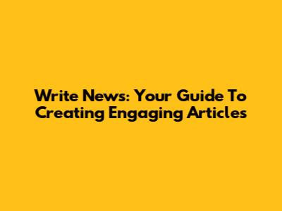 Write News: Your Guide To Creating Engaging Articles