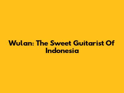 Wulan: The Sweet Guitarist Of Indonesia