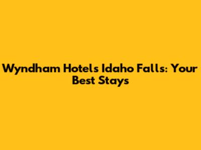 Wyndham Hotels Idaho Falls: Your Best Stays
