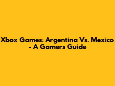 Xbox Games: Argentina Vs. Mexico - A Gamer's Guide