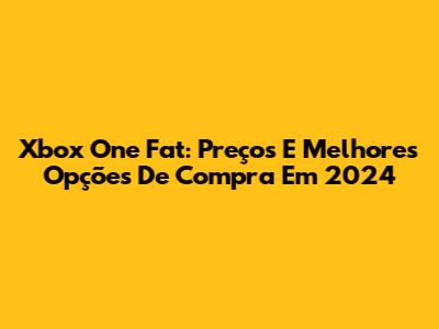 Xbox One Fat: Preços E Melhores Opções De Compra Em 2024