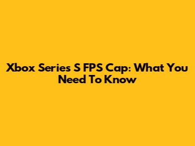 Xbox Series S FPS Cap: What You Need To Know