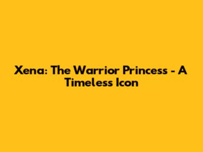 Xena: The Warrior Princess - A Timeless Icon