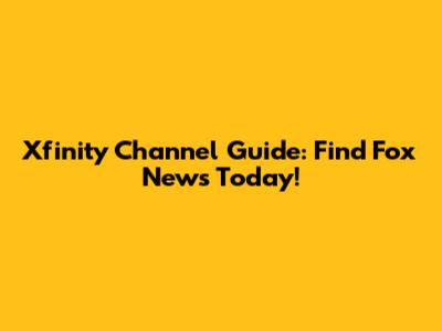Xfinity Channel Guide: Find Fox News Today!