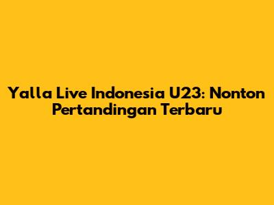 Yalla Live Indonesia U23: Nonton Pertandingan Terbaru