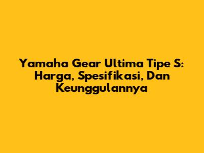 Yamaha Gear Ultima Tipe S: Harga, Spesifikasi, Dan Keunggulannya