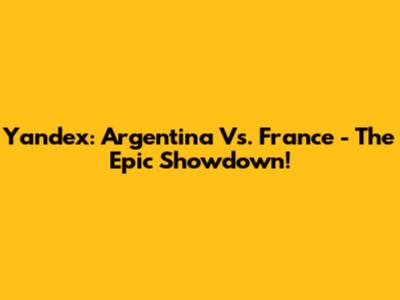 Yandex: Argentina Vs. France - The Epic Showdown!