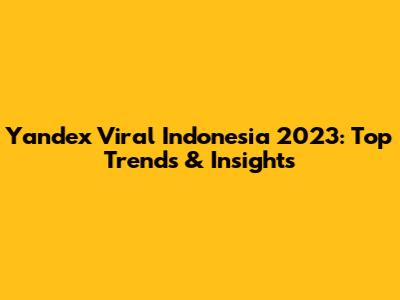 Yandex Viral Indonesia 2023: Top Trends & Insights