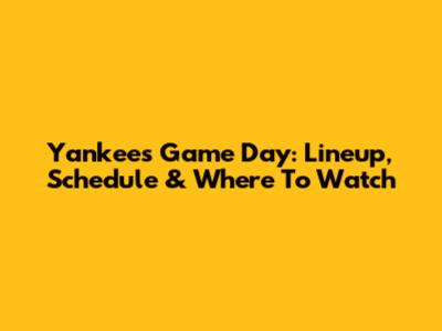Yankees Game Day: Lineup, Schedule & Where To Watch