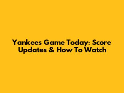Yankees Game Today: Score Updates & How To Watch