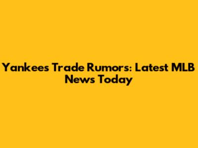 Yankees Trade Rumors: Latest MLB News Today