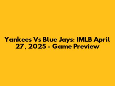 Yankees Vs Blue Jays: IMLB April 27, 2025 - Game Preview