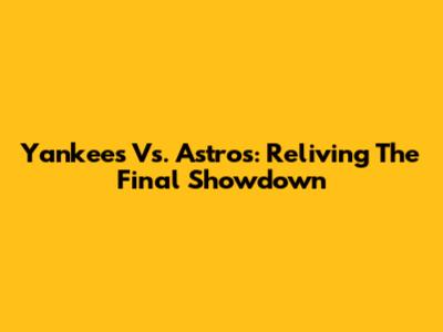 Yankees Vs. Astros: Reliving The Final Showdown