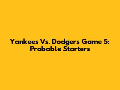 Yankees Vs. Dodgers Game 5: Probable Starters