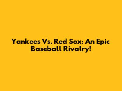Yankees Vs. Red Sox: An Epic Baseball Rivalry!