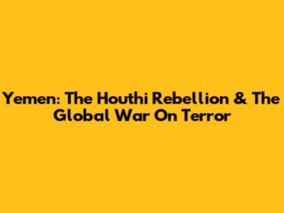 Yemen: The Houthi Rebellion & The Global War On Terror