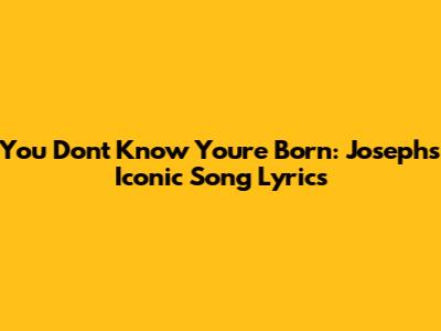 You Don't Know You're Born: Joseph's Iconic Song Lyrics