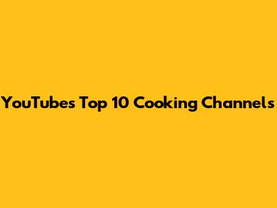 YouTube's Top 10 Cooking Channels