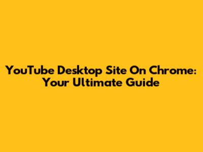 YouTube Desktop Site On Chrome: Your Ultimate Guide