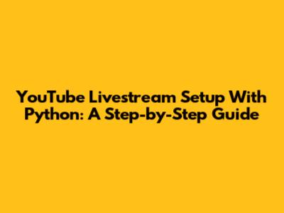 YouTube Livestream Setup With Python: A Step-by-Step Guide