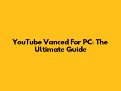YouTube Vanced For PC: The Ultimate Guide