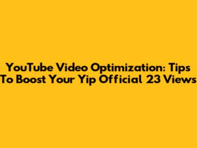 YouTube Video Optimization: Tips To Boost Your Yip Official 23 Views