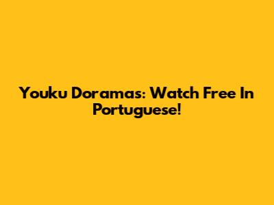 Youku Doramas: Watch Free In Portuguese!