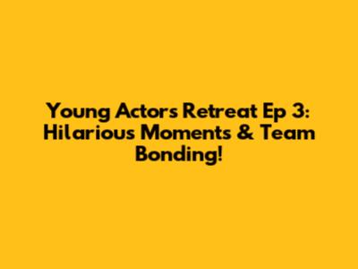 Young Actors Retreat Ep 3: Hilarious Moments & Team Bonding!