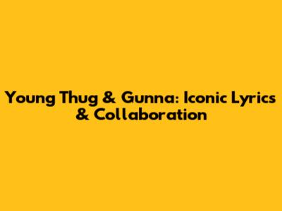 Young Thug & Gunna: Iconic Lyrics & Collaboration